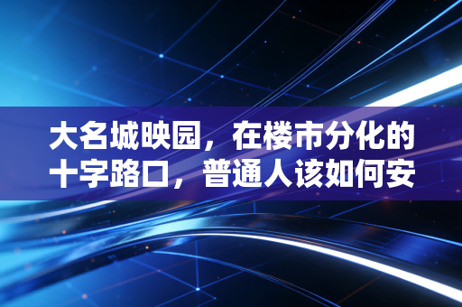 大名城映园，在楼市分化的十字路口，普通人该如何安放资产与生活？