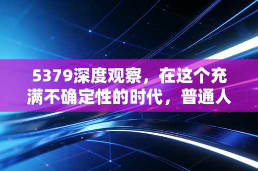 5379深度观察,在这个充满不确定性的时代,普通人该如何守住自己的财富?