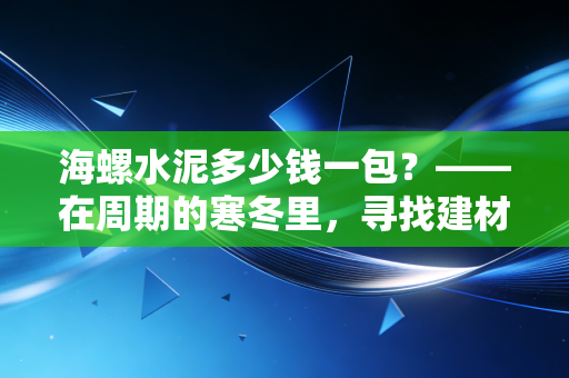 海螺水泥多少钱一包?——在周期的寒冬里,寻找建材之王的底层逻辑