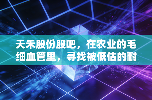 天禾股份股吧，在农业的毛细血管里，寻找被低估的耐心