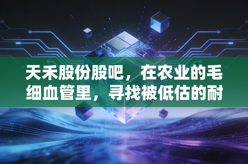 天禾股份股吧,在农业的毛细血管里,寻找被低估的耐心