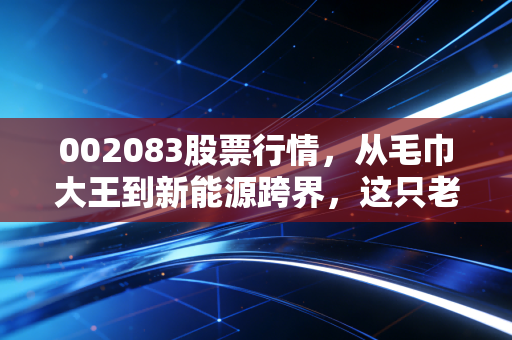 002083股票行情，从毛巾大王到新能源跨界，这只老牌纺织股还能翻身吗？