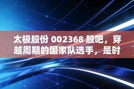 太极股份 002368 股吧，穿越周期的国家队选手，是时候重估信创老将的价值了吗？