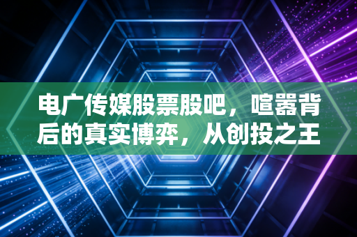 电广传媒股票股吧,喧嚣背后的真实博弈,从创投之王到数据要素的艰难转身