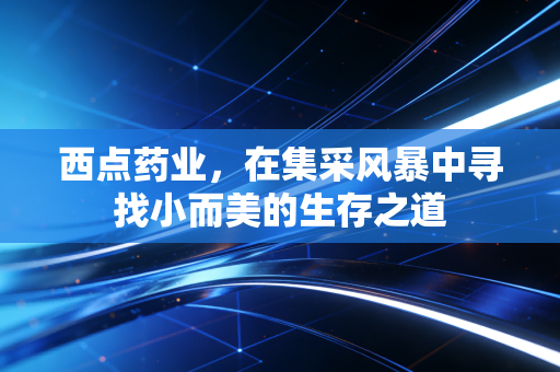 西点药业,在集采风暴中寻找小而美的生存之道