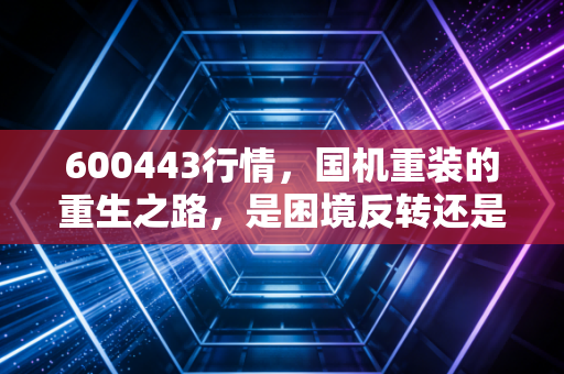 600443行情，国机重装的重生之路，是困境反转还是昙花一现？