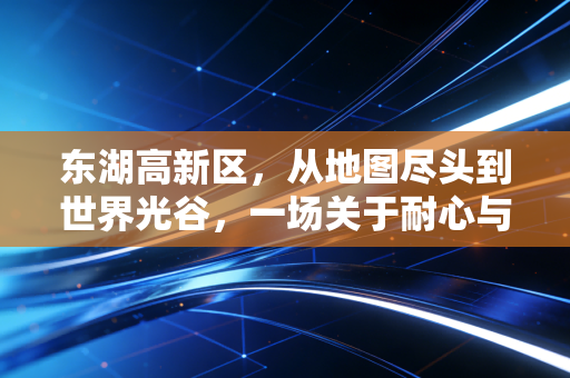 东湖高新区，从地图尽头到世界光谷，一场关于耐心与野心的财富突围