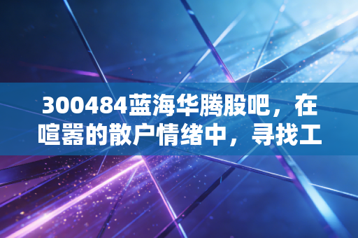 300484蓝海华腾股吧，在喧嚣的散户情绪中，寻找工业自动化的真实价值