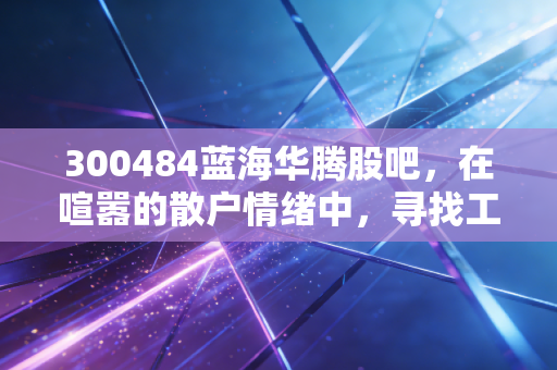300484蓝海华腾股吧，在喧嚣的散户情绪中，寻找工业自动化的真实价值