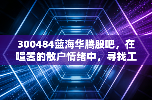 300484蓝海华腾股吧，在喧嚣的散户情绪中，寻找工业自动化的真实价值