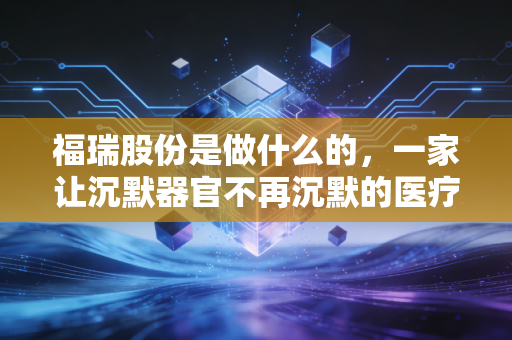 福瑞股份是做什么的,一家让沉默器官不再沉默的医疗科技龙头