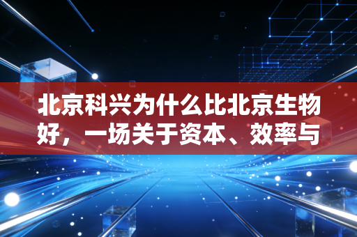 北京科兴为什么比北京生物好,一场关于资本、效率与大众心理的财经观察
