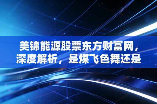 美锦能源股票东方财富网，深度解析，是煤飞色舞还是氢风徐来？
