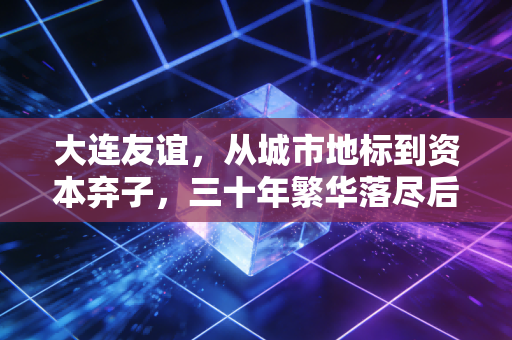 大连友谊，从城市地标到资本弃子，三十年繁华落尽后的冷思考