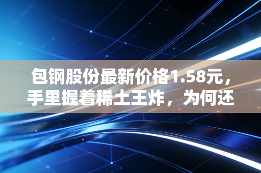 包钢股份最新价格1.58元，手里握着稀土王炸，为何还在钢铁泥潭里打滚？