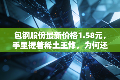 包钢股份最新价格1.58元，手里握着稀土王炸，为何还在钢铁泥潭里打滚？
