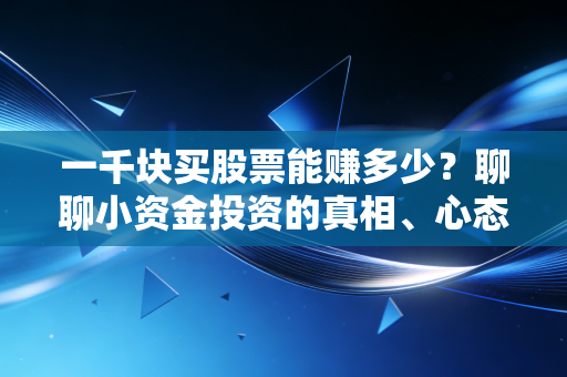 一千块买股票能赚多少?聊聊小资金投资的真相、心态与那个顿悟的瞬间