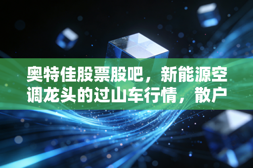 奥特佳股票股吧，新能源空调龙头的过山车行情，散户该何去何从？