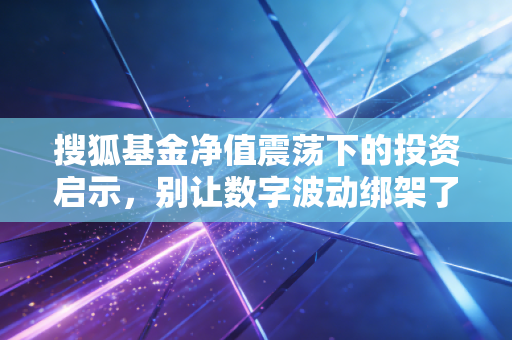 搜狐基金净值震荡下的投资启示，别让数字波动绑架了你的生活