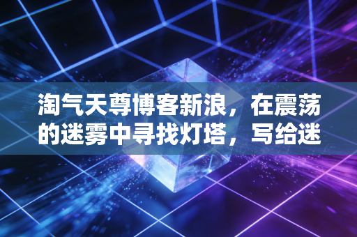 淘气天尊博客新浪，在震荡的迷雾中寻找灯塔，写给迷茫中散户的一封信