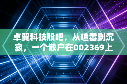 卓翼科技股吧，从喧嚣到沉寂，一个散户在002369上的爱恨情仇与深度复盘