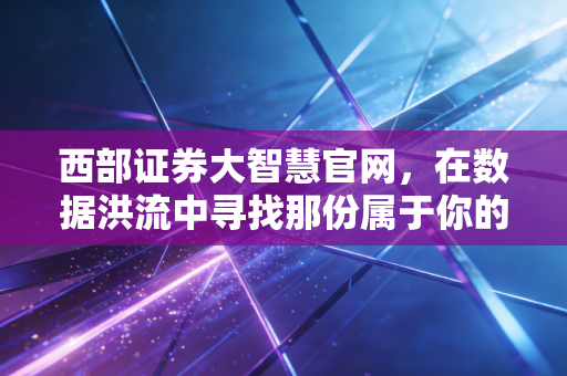 西部证券大智慧官网，在数据洪流中寻找那份属于你的确定性