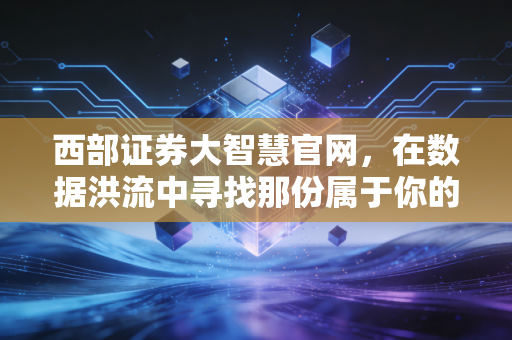 西部证券大智慧官网，在数据洪流中寻找那份属于你的确定性