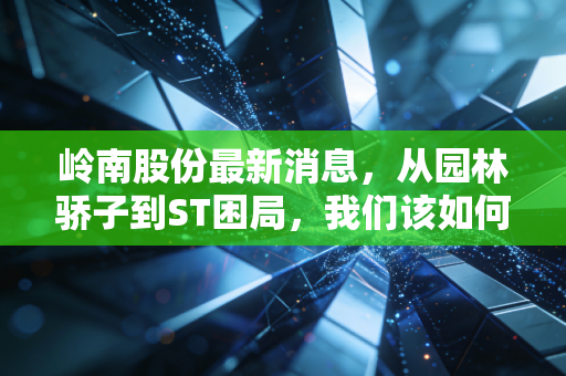 岭南股份最新消息，从园林骄子到ST困局，我们该如何看待这场生死时速？