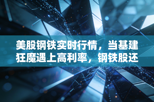 美股钢铁实时行情，当基建狂魔遇上高利率，钢铁股还能打吗？