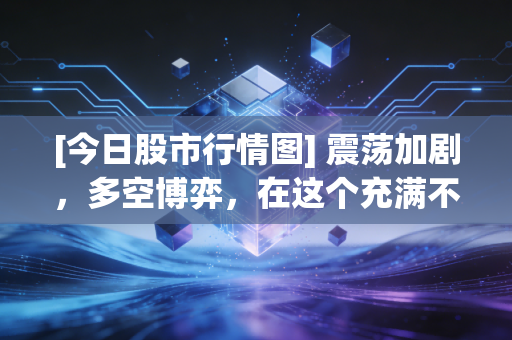 [今日股市行情图] 震荡加剧，多空博弈，在这个充满不确定性的时代，我们该如何安放财富？