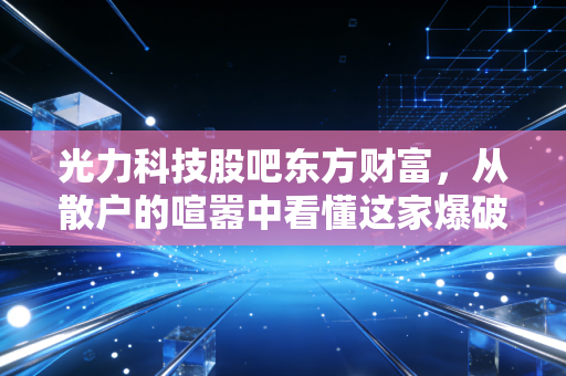 光力科技股吧东方财富，从散户的喧嚣中看懂这家爆破+芯片双轮驱动的公司到底成色几何？