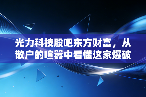 光力科技股吧东方财富，从散户的喧嚣中看懂这家爆破+芯片双轮驱动的公司到底成色几何？