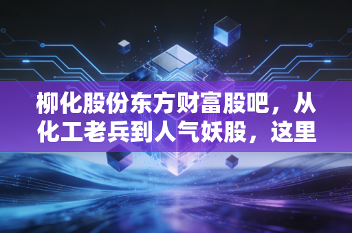 柳化股份东方财富股吧，从化工老兵到人气妖股，这里的喧嚣背后藏着什么？