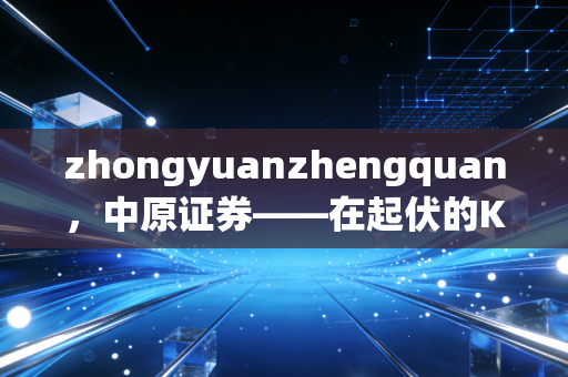 zhongyuanzhengquan，中原证券——在起伏的K线背后，看一家区域老牌券商的突围与坚守