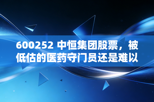600252 中恒集团股票，被低估的医药守门员还是难以翻身的价值陷阱？