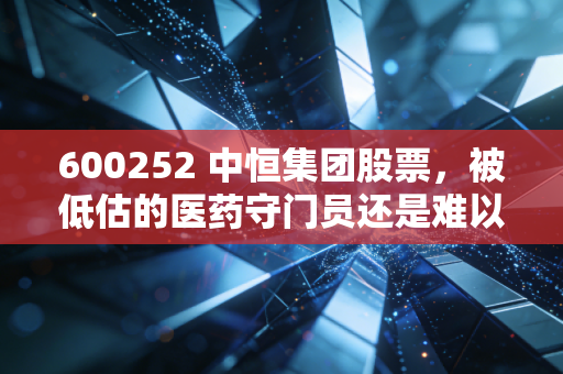 600252 中恒集团股票，被低估的医药守门员还是难以翻身的价值陷阱？