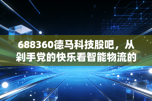 688360德马科技股吧,从剁手党的快乐看智能物流的隐形冠军,这票到底能不能拿?