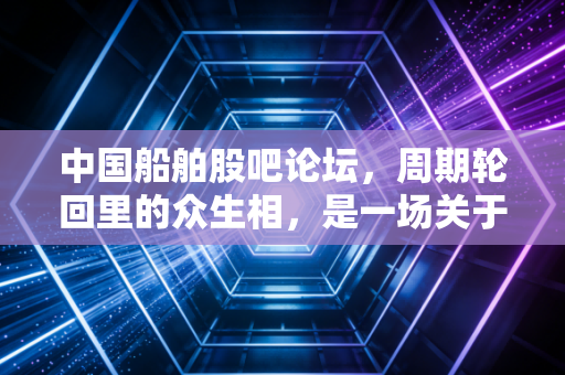 中国船舶股吧论坛，周期轮回里的众生相，是一场关于耐心的终极修行