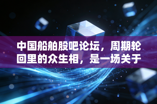 中国船舶股吧论坛，周期轮回里的众生相，是一场关于耐心的终极修行