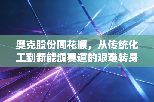 奥克股份同花顺，从传统化工到新能源赛道的艰难转身，散户眼中的机会与陷阱