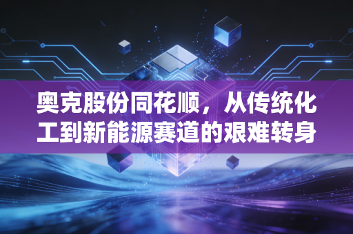 奥克股份同花顺,从传统化工到新能源赛道的艰难转身,散户眼中的机会与陷阱