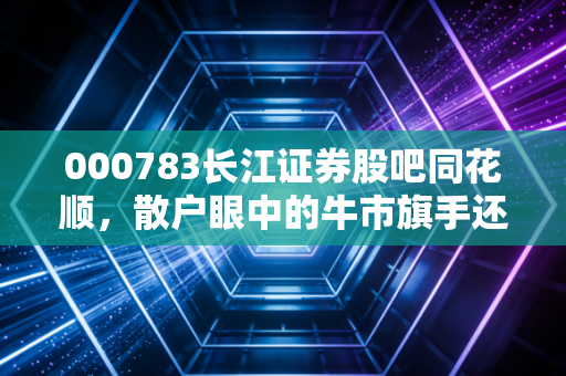 000783长江证券股吧同花顺，散户眼中的牛市旗手还能撑起多大的希望？