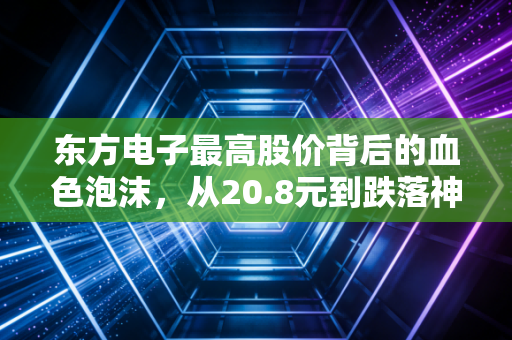 东方电子最高股价背后的血色泡沫，从20.8元到跌落神坛的深度复盘