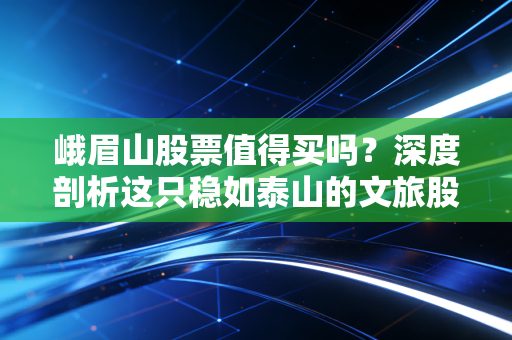峨眉山股票值得买吗？深度剖析这只稳如泰山的文旅股到底还能不能打