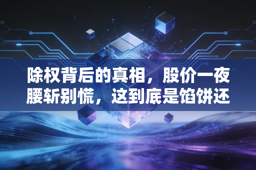 除权背后的真相,股价一夜腰斩别慌,这到底是馅饼还是陷阱?