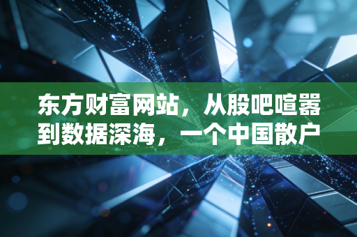 东方财富网站，从股吧喧嚣到数据深海，一个中国散户的进阶观察