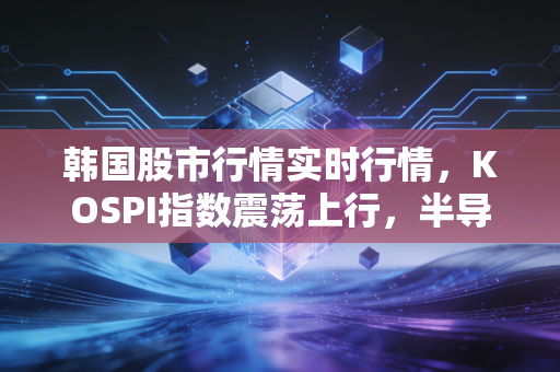 韩国股市行情实时行情，KOSPI指数震荡上行，半导体狂欢下的冰与火之歌