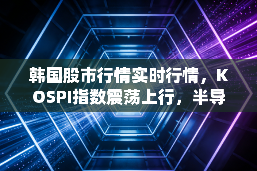 韩国股市行情实时行情，KOSPI指数震荡上行，半导体狂欢下的冰与火之歌