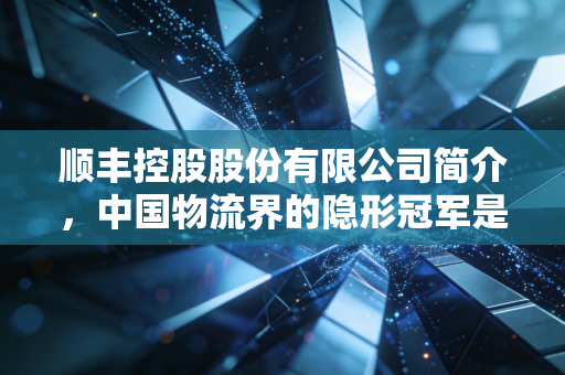 顺丰控股股份有限公司简介,中国物流界的隐形冠军是如何炼成的