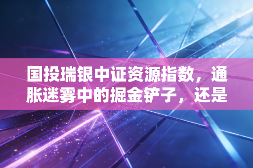国投瑞银中证资源指数，通胀迷雾中的掘金铲子，还是周期轮动的过山车？